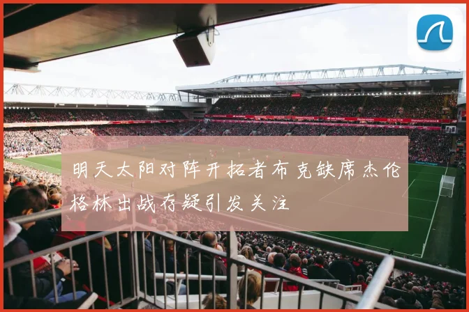 明天太阳对阵开拓者布克缺席杰伦格林出战存疑引发关注