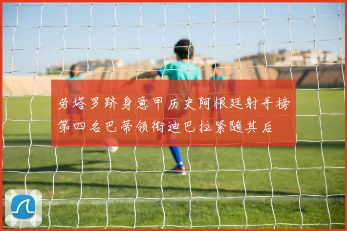 劳塔罗跻身意甲历史阿根廷射手榜第四名巴蒂领衔迪巴拉紧随其后