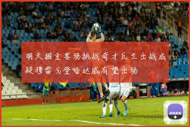 明天掘金客场挑战奇才瓦兰出战成疑穆雷戈登哈达威有望出场