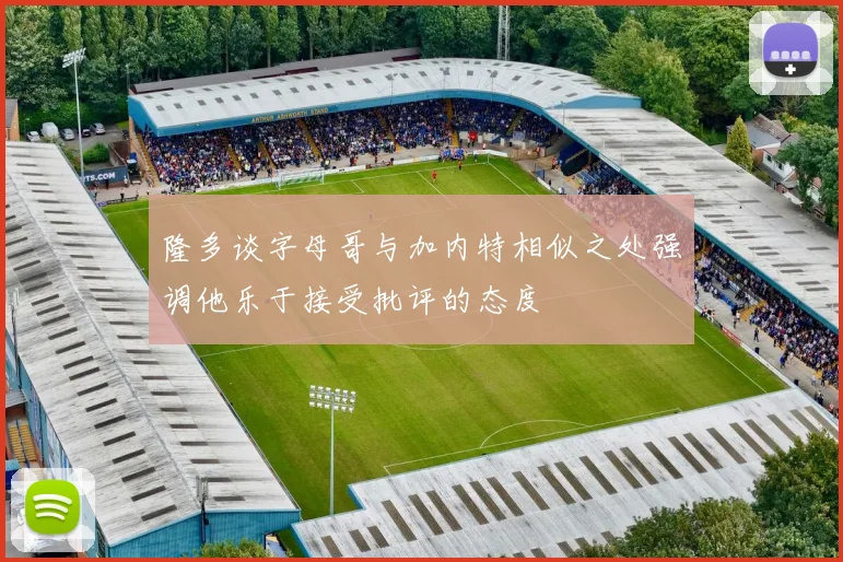 隆多谈字母哥与加内特相似之处强调他乐于接受批评的态度