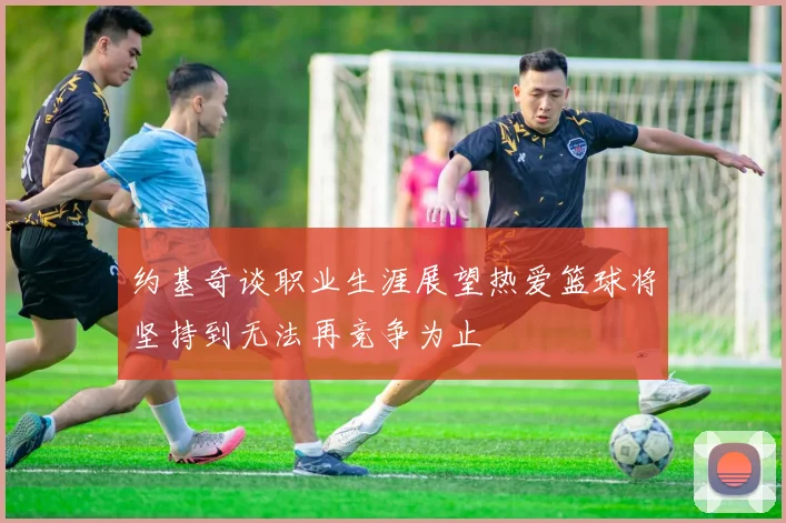 约基奇谈职业生涯展望热爱篮球将坚持到无法再竞争为止