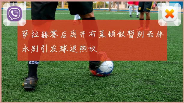 萨拉赫赛后离开布莱顿似暂别而非永别引发球迷热议