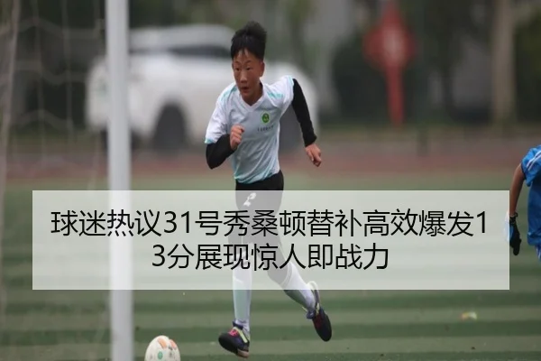 球迷热议31号秀桑顿替补高效爆发13分展现惊人即战力